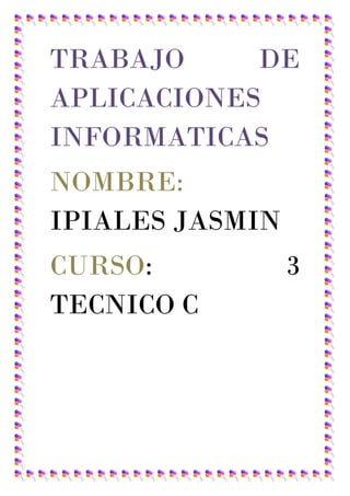 TRABAJO
DE
APLICACIONES
INFORMATICAS
NOMBRE:
IPIALES JASMIN
CURSO:
TECNICO C

3

 