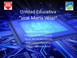 Unidad Educativa 
“José María Vélaz” 
Aplicaciones Informáticas 
Docente: David Amaguaña 
Tercer Año de Bachillerato 
Especialidad Informática 
Año Lectivo 2014/2015 
 