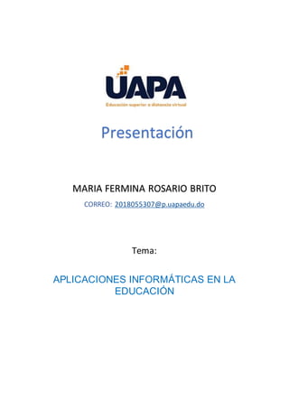 CORREO: 2018055307@p.uapaedu.do
Tema:
APLICACIONES INFORMÁTICAS EN LA
EDUCACIÓN
MARIA FERMINA ROSARIO BRITO
Presentación
 