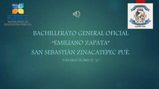 BACHILLERATO GENERAL OFICIAL
“EMILIANO ZAPATA”
SAN SEBASTIÁN ZINACATEPEC PUÉ.
IVÁN FÉLIX FLORES “2” “C”
 