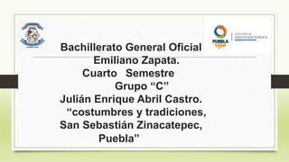 Bachillerato General Oficial
Emiliano Zapata.
Cuarto Semestre
Grupo “C”
Julián Enrique Abril Castro.
“costumbres y tradiciones,
San Sebastián Zinacatepec,
Puebla”
 