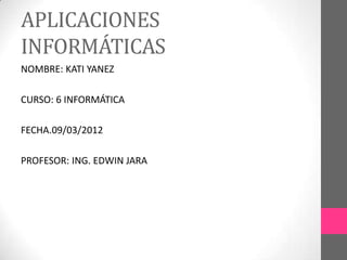 APLICACIONES
INFORMÁTICAS
NOMBRE: KATI YANEZ

CURSO: 6 INFORMÁTICA

FECHA.09/03/2012

PROFESOR: ING. EDWIN JARA
 