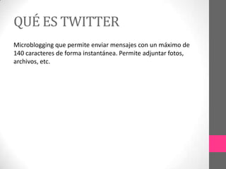 QUÉ ES TWITTER
Microblogging que permite enviar mensajes con un máximo de
140 caracteres de forma instantánea. Permite adjuntar fotos,
archivos, etc.
 