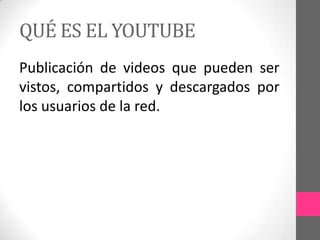 QUÉ ES EL YOUTUBE
Publicación de videos que pueden ser
vistos, compartidos y descargados por
los usuarios de la red.
 
