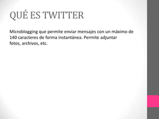 QUÉ ES TWITTER
Microblogging que permite enviar mensajes con un máximo de
140 caracteres de forma instantánea. Permite adjuntar
fotos, archivos, etc.
 