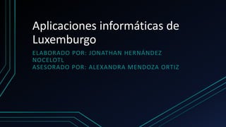 Aplicaciones informáticas de
Luxemburgo
ELABORADO POR: JONATHAN HERNÁNDEZ
NOCELOTL
ASESORADO POR: ALEXANDRA MENDOZA ORTIZ
 