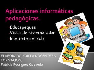 -Educapeques
-Vistas del sistema solar
-Internet en el aula
ELABORADO POR LA DOCENTE EN
FORMACION:
Patricia Rodríguez Quevedo
 