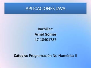 APLICACIONES JAVA



             Bachiller:
           Arnel Gómez
           47-18401787


Cátedra: Programación No Numérica II
 