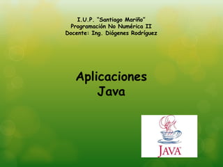 I.U.P. “Santiago Mariño”
Programación No Numérica II
Docente: Ing. Diógenes Rodríguez
Aplicaciones
Java
 