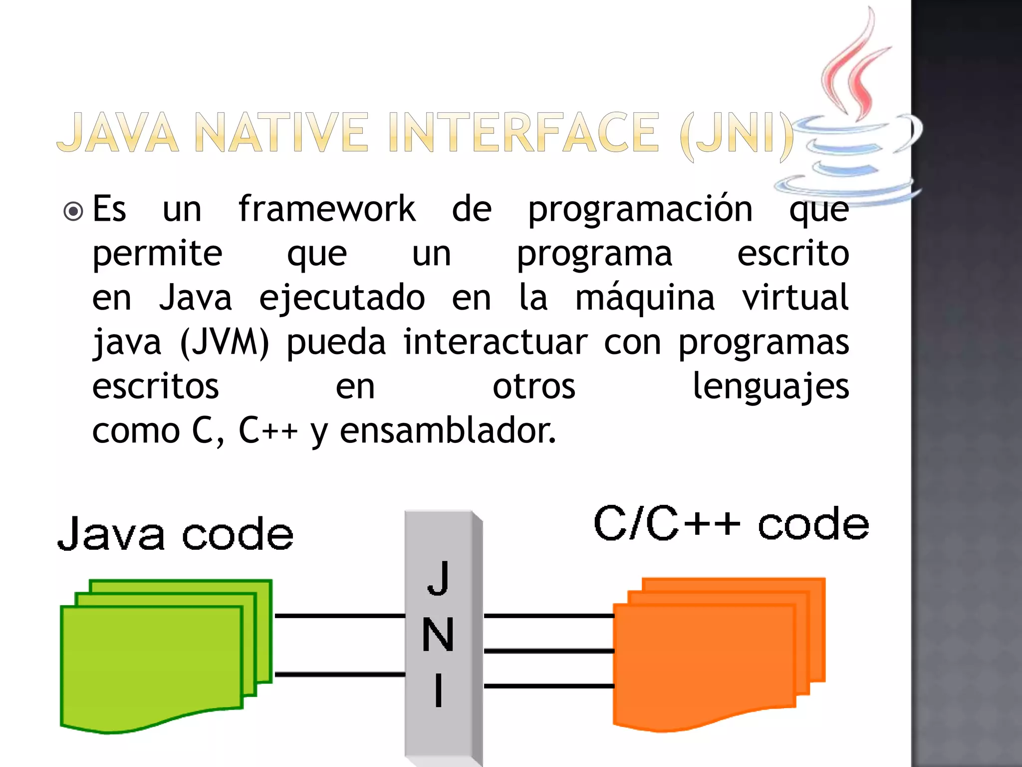  Es un framework de programación que
permite que un programa escrito
en Java ejecutado en la máquina virtual
java (JVM) pueda interactuar con programas
escritos en otros lenguajes
como C, C++ y ensamblador.
 