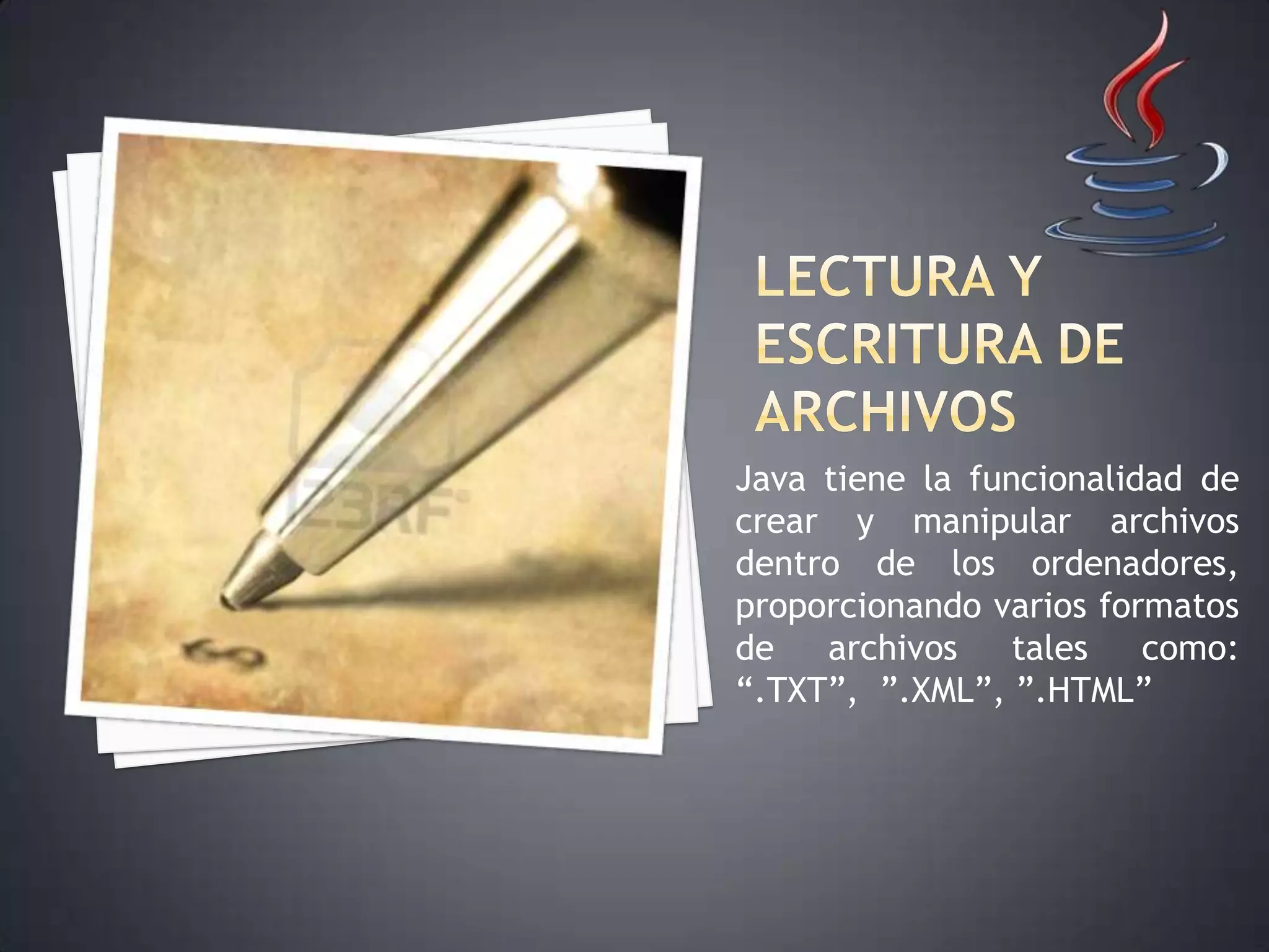 Java tiene la funcionalidad de
crear y manipular archivos
dentro de los ordenadores,
proporcionando varios formatos
de archivos tales como:
“.TXT”, ”.XML”, ”.HTML”
 