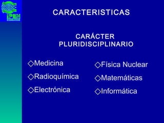 CARACTERISTICAS Medicina Radioquímica Electrónica Física Nuclear Matemáticas Informática CARÁCTER  PLURIDISCIPLINARIO 