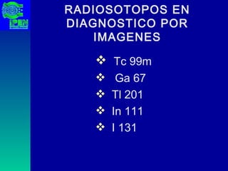 RADIOSOTOPOS EN DIAGNOSTICO POR IMAGENES Tc 99m Ga 67  Tl 201 In 111 I 131 