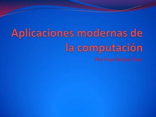 Aplicaciones modernas de la computación Por Ivan Serna Arce 