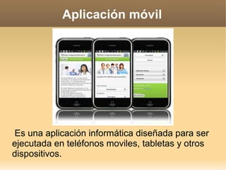 Aplicación móvil
Es una aplicación informática diseñada para ser
ejecutada en teléfonos moviles, tabletas y otros
dispositivos.
 