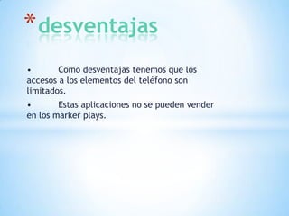 * desventajas
•
Como desventajas tenemos que los
accesos a los elementos del teléfono son
limitados.
•
Estas aplicaciones no se pueden vender
en los marker plays.

 