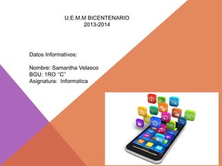 U.E.M.M BICENTENARIO
2013-2014
Datos Informativos:
Nombre: Samantha Velasco
BGU: 1RO ‘’C’’
Asignatura: Informatica
 