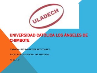 UNIVERSIDAD CATÓLICA LOS ÁNGELES DE
CHIMBOTE
HAROLD ARTURO GUTIERREZ FLORES
FACULTAD INGENIERIA DE SISTEMAS
III CLICO
 