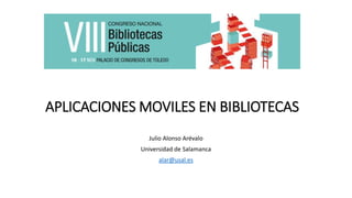 APLICACIONES MOVILES EN BIBLIOTECAS
Julio Alonso Arévalo
Universidad de Salamanca
alar@usal.es
 
