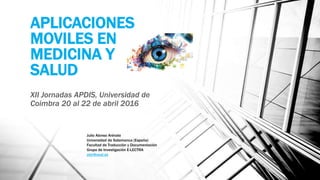 APLICACIONES
MOVILES EN
MEDICINA Y
SALUD
XII Jornadas APDIS, Universidad de
Coimbra 20 al 22 de abril 2016
Julio Alonso Arévalo
Universidad de Salamanca (España)
Facultad de Traducción y Documentación
Grupo de Investigación E-LECTRA
alar@usal.es
 