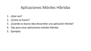 Aplicaciones Móviles Híbridas 
1.¿Qué son? 
2.¿Como se hacen? 
3.¿Cuándo es buena idea desarrollar una aplicación híbrida? 
4.Tips para crear aplicaciones móviles híbridas 
5.Ejemplos  