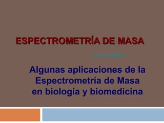 ESPECTROMETRÍA DE MASA
                IVON LOPEZ

  Algunas aplicaciones de la
   Espectrometría de Masa
  en biología y biomedicina
 