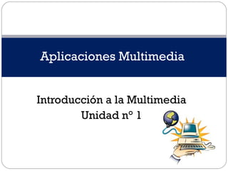 Introducción a la Multimedia
Unidad n° 1
Aplicaciones Multimedia
 