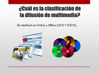 ¿Cuál es la clasificación de
la difusión de multimedia?
Se clasifican en Online y Offline (CD’S Y DVD’S).

 