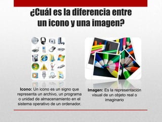 ¿Cuál es la diferencia entre
un icono y una imagen?

Icono: Un icono es un signo que
representa un archivo, un programa
o unidad de almacenamiento en el
sistema operativo de un ordenador.

Imagen: Es la representación
visual de un objeto real o
imaginario

 
