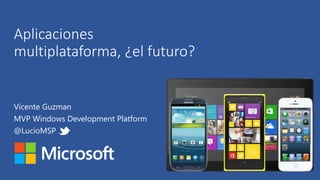 Aplicaciones 
multiplataforma, ¿el futuro? 
Vicente Guzman 
MVP Windows Development Platform 
@LucioMSP 
 
