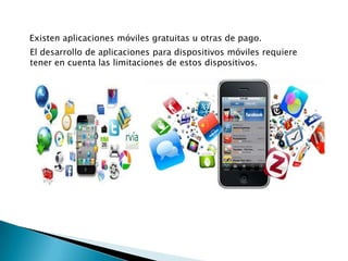 Existen aplicaciones móviles gratuitas u otras de pago.
El desarrollo de aplicaciones para dispositivos móviles requiere
tener en cuenta las limitaciones de estos dispositivos.
 