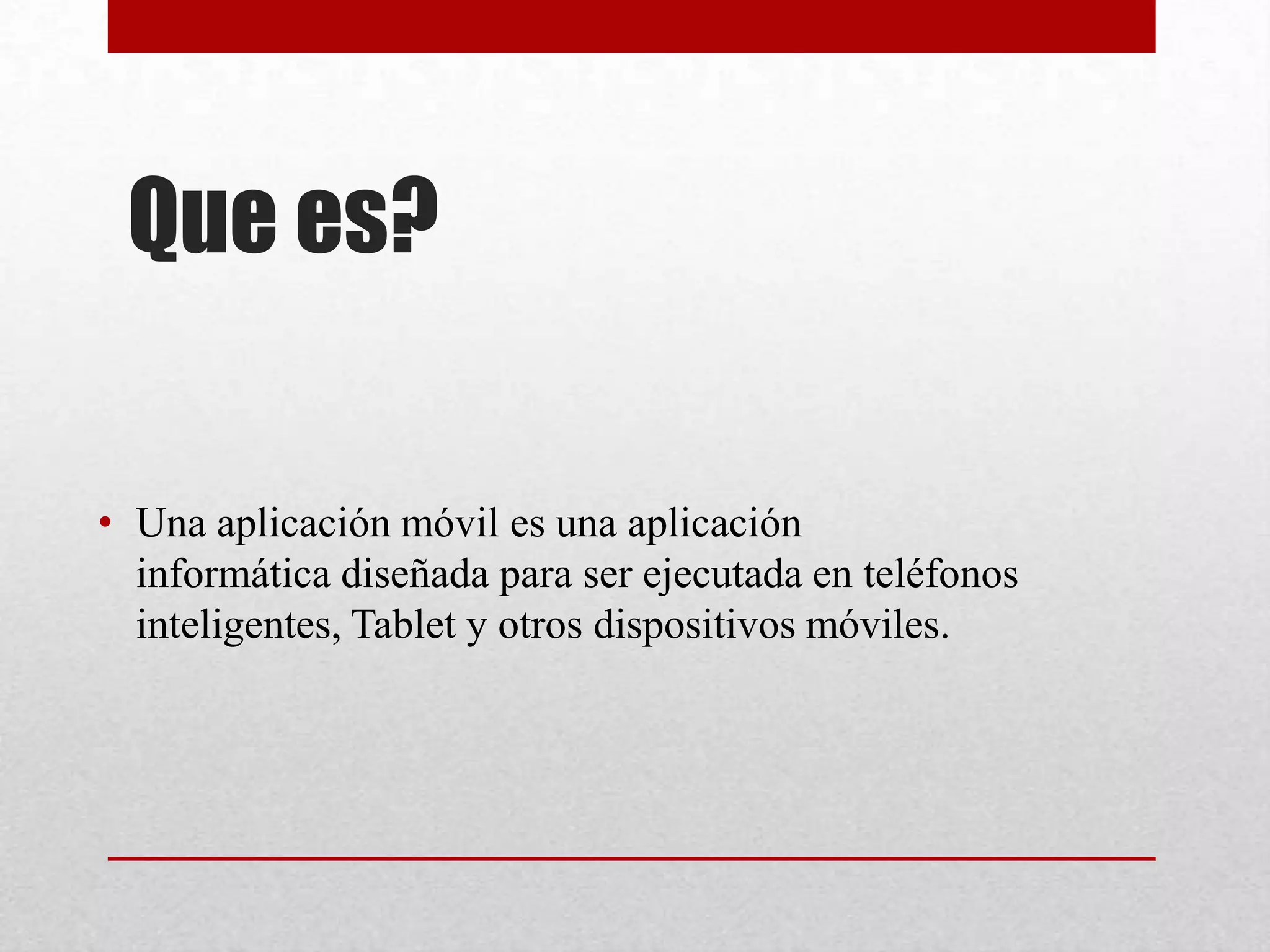 Que es?
• Una aplicación móvil es una aplicación
informática diseñada para ser ejecutada en teléfonos
inteligentes, Tablet y otros dispositivos móviles.