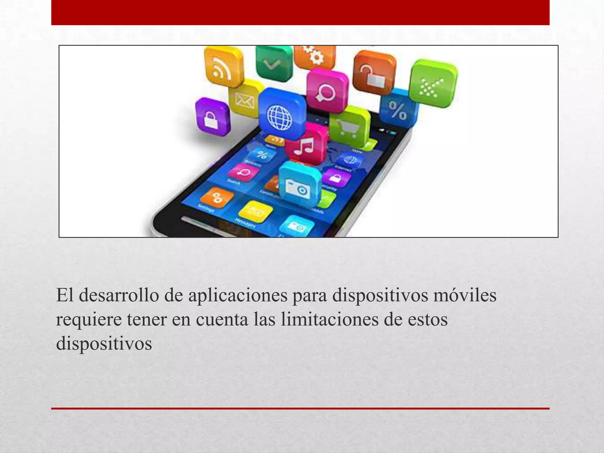 El desarrollo de aplicaciones para dispositivos móviles
requiere tener en cuenta las limitaciones de estos
dispositivos