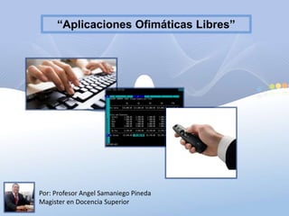 “Aplicaciones Ofimáticas Libres”
Por: Profesor Angel Samaniego Pineda
Magister en Docencia Superior
 