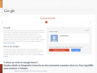 Y ahora ya estás en Google Docs!!..
Puedes añadir tu fotografía o hacerlo en otro momento o puedes clicar en: Paso siguiente
para empezar a trabajar.
          Material realizado por: Ms. Blanca Duarte de Báez
 