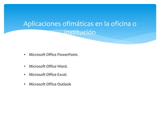 Aplicaciones ofimáticas en la oficina o
institución
• Microsoft Office PowerPoint.
• Microsoft Office Word.
• Microsoft Office Excel.
• Microsoft Office Outlook
 