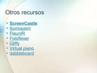 Otros recursos
• ScreenCastle
• Sumopaint
• FlauntR
• Fotoflexer
• Gliffy
• Virtual piano
• dabbleboard
 