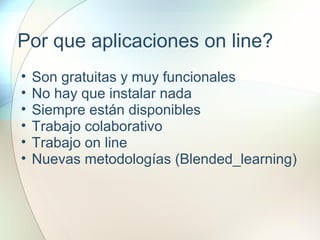 Por que aplicaciones on line?
• Son gratuitas y muy funcionales
• No hay que instalar nada
• Siempre están disponibles
• Trabajo colaborativo
• Trabajo on line
• Nuevas metodologías (Blended_learning)
 