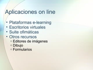 Aplicaciones on line
• Plataformas e-learning
• Escritorios virtuales
• Suite ofimáticas
• Otros recursos
o Editores de imágenes
o Dibujo
o Formularios
 