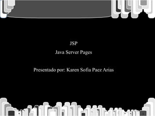 1
JSP
Java Server Pages
Presentado por: Karen Sofia Paez Arias
 