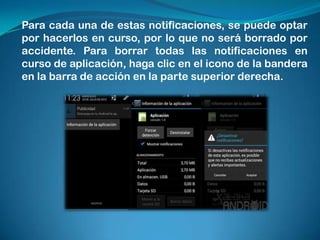 Para cada una de estas notificaciones, se puede optar
por hacerlos en curso, por lo que no será borrado por
accidente. Para borrar todas las notificaciones en
curso de aplicación, haga clic en el icono de la bandera
en la barra de acción en la parte superior derecha.

 