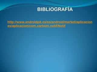 BIBLIOGRAFÍA
http://www.androidpit.es/es/android/market/aplicacion
es/aplicacion/com.carboni.notif/Notif

 