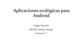 Aplicaciones ecológicas para
Android
Colegio Nazareth
Michelle Estefany Arteaga
2 General “c”
 