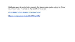 FING es una app de auditoría de redes wifi. Es más compleja que las anteriores. En los
siguientes enlaces podemos ver algunos tutoriales de uso:
https://www.youtube.com/watch?v=EbKlErQkKoA
https://www.youtube.com/watch?v=k7A9rsvbBfE
 