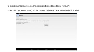 Si seleccionamos una red, nos proporciona todos los datos de esa red o AP:
SSID, dirección MAC (BSSID), tipo de cifrado, frecuencia, canal e intensidad de la señal.
 