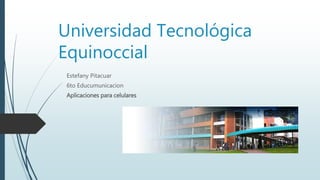 Universidad Tecnológica
Equinoccial
Estefany Pitacuar
6to Educumunicacion
Aplicaciones para celulares
 