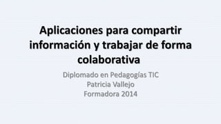 Aplicaciones para compartir
información y trabajar de forma
colaborativa
Diplomado en Pedagogías TIC
Patricia Vallejo
Formadora 2014
 