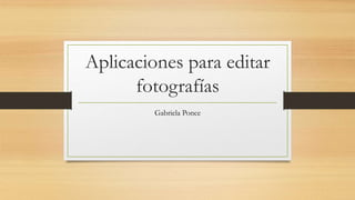 Aplicaciones para editar
fotografías
Gabriela Ponce
 