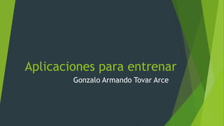 Aplicaciones para entrenar
Gonzalo Armando Tovar Arce
 