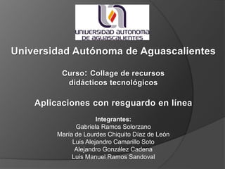 Integrantes: 
Gabriela Ramos Solorzano 
María de Lourdes Chiquito Díaz de León 
Luis Alejandro Camarillo Soto 
Alejandro González Cadena 
Luis Manuel Ramos Sandoval 
 